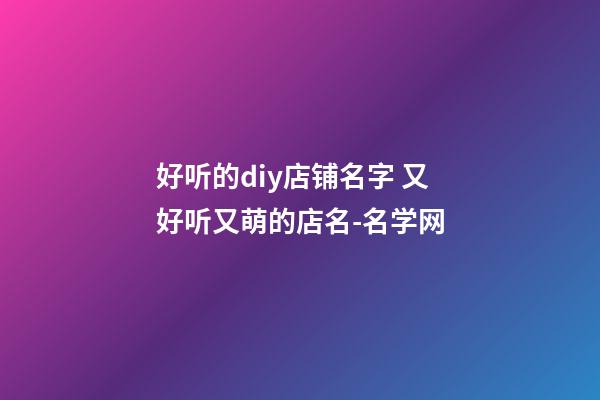 好听的diy店铺名字 又好听又萌的店名-名学网-第1张-店铺起名-玄机派